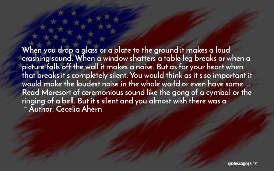 Cecelia Ahern Quotes: When You Drop A Glass Or A Plate To The Ground It Makes A Loud Crashing Sound. When A Window