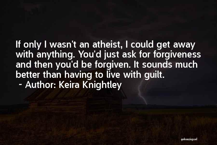 Keira Knightley Quotes: If Only I Wasn't An Atheist, I Could Get Away With Anything. You'd Just Ask For Forgiveness And Then You'd