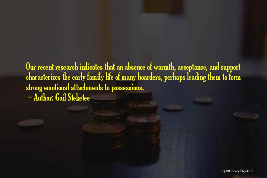 Gail Steketee Quotes: Our Recent Research Indicates That An Absence Of Warmth, Acceptance, And Support Characterizes The Early Family Life Of Many Hoarders,