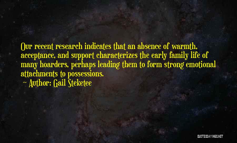 Gail Steketee Quotes: Our Recent Research Indicates That An Absence Of Warmth, Acceptance, And Support Characterizes The Early Family Life Of Many Hoarders,