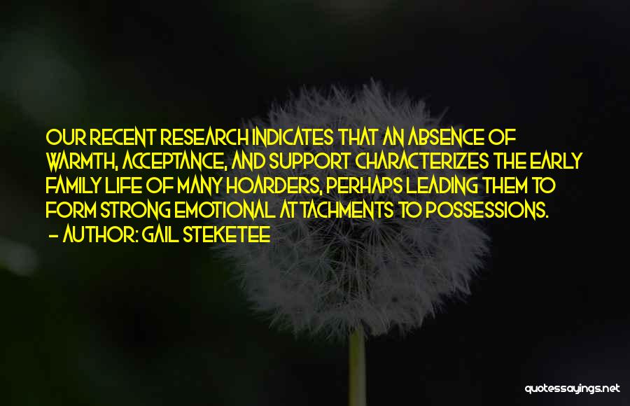 Gail Steketee Quotes: Our Recent Research Indicates That An Absence Of Warmth, Acceptance, And Support Characterizes The Early Family Life Of Many Hoarders,