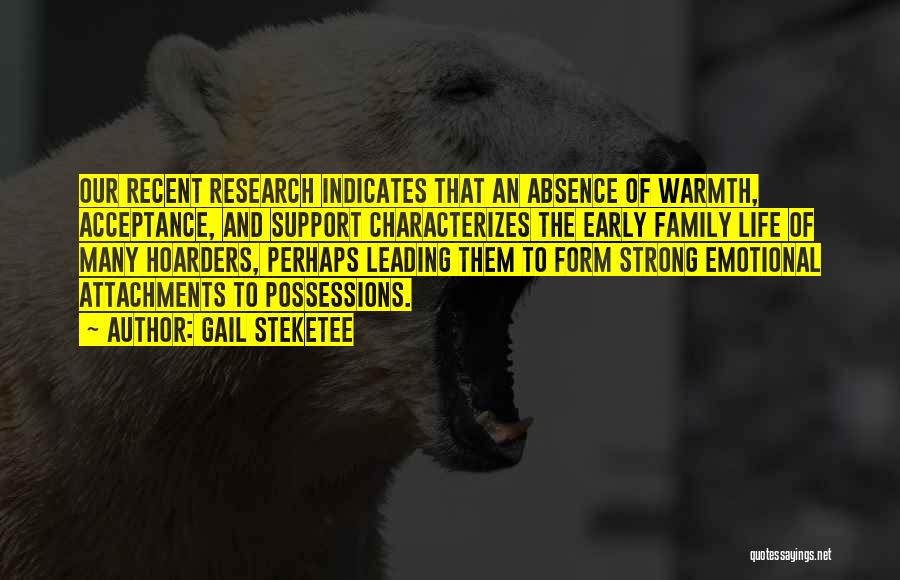 Gail Steketee Quotes: Our Recent Research Indicates That An Absence Of Warmth, Acceptance, And Support Characterizes The Early Family Life Of Many Hoarders,