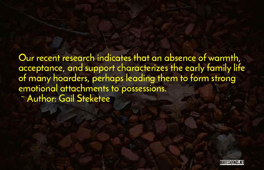 Gail Steketee Quotes: Our Recent Research Indicates That An Absence Of Warmth, Acceptance, And Support Characterizes The Early Family Life Of Many Hoarders,