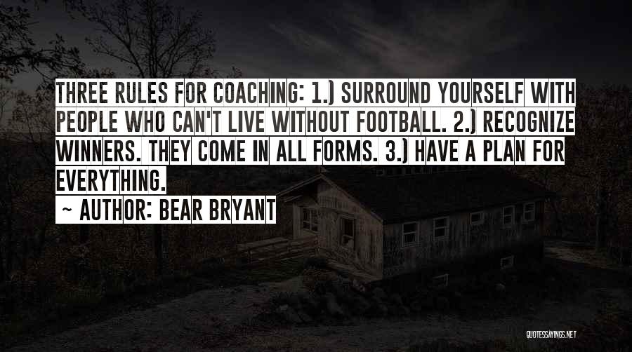 Bear Bryant Quotes: Three Rules For Coaching: 1.) Surround Yourself With People Who Can't Live Without Football. 2.) Recognize Winners. They Come In