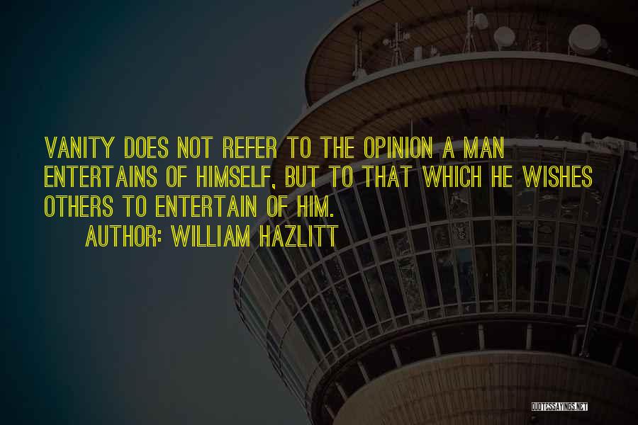 William Hazlitt Quotes: Vanity Does Not Refer To The Opinion A Man Entertains Of Himself, But To That Which He Wishes Others To