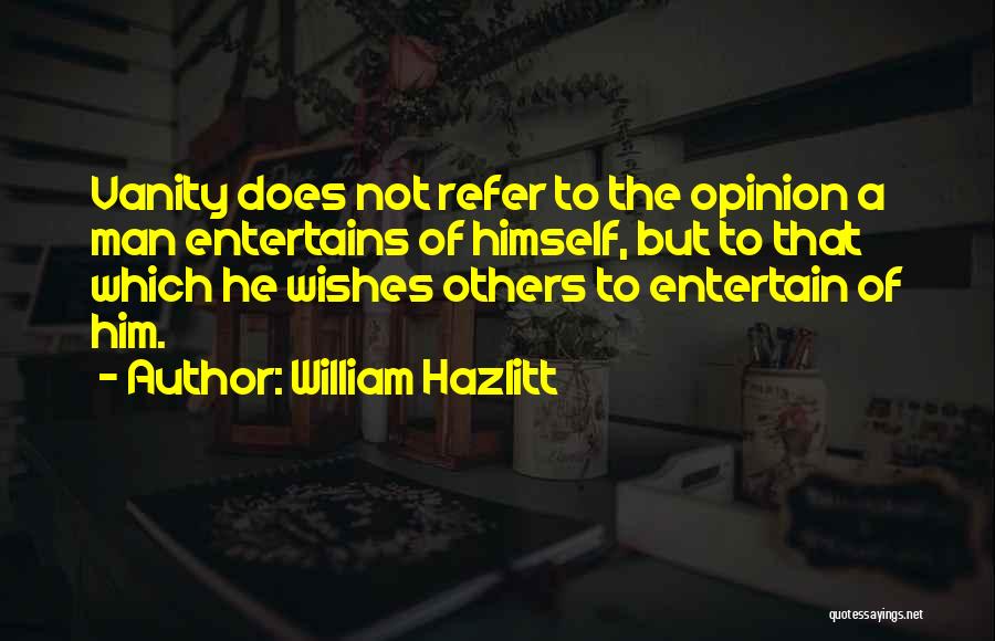 William Hazlitt Quotes: Vanity Does Not Refer To The Opinion A Man Entertains Of Himself, But To That Which He Wishes Others To