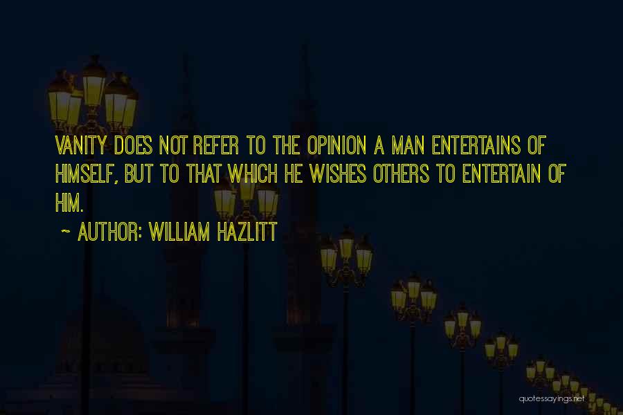 William Hazlitt Quotes: Vanity Does Not Refer To The Opinion A Man Entertains Of Himself, But To That Which He Wishes Others To