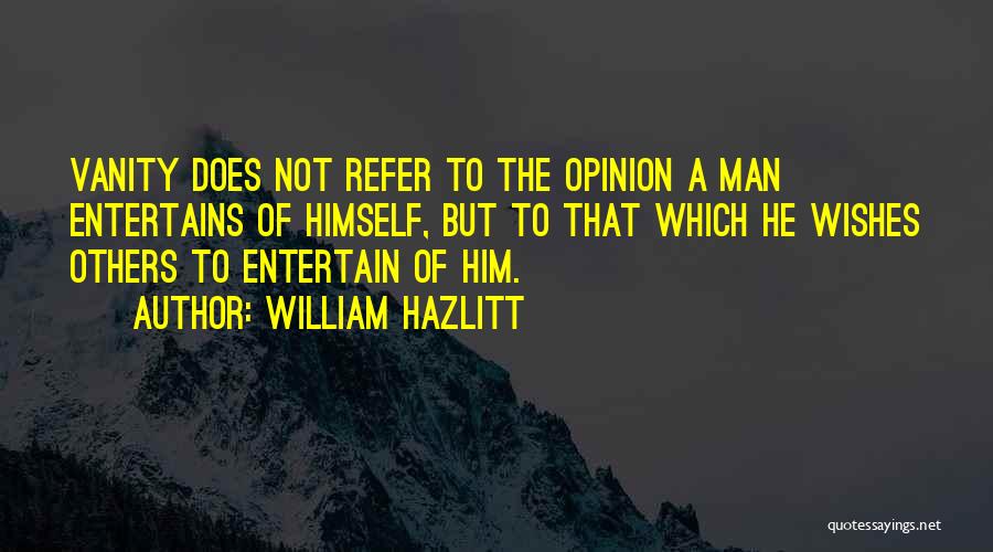 William Hazlitt Quotes: Vanity Does Not Refer To The Opinion A Man Entertains Of Himself, But To That Which He Wishes Others To