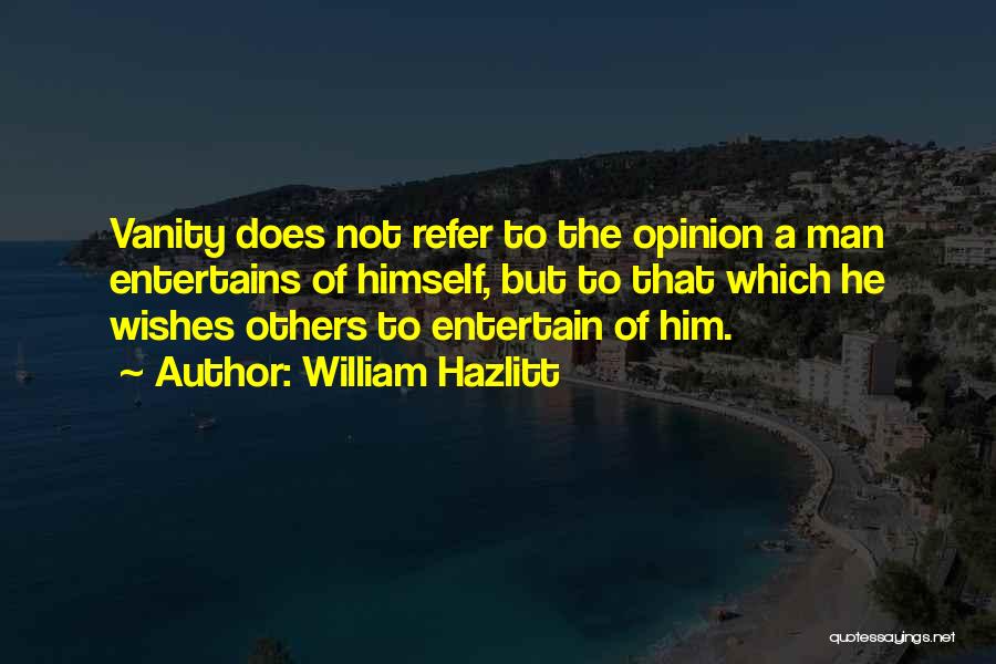 William Hazlitt Quotes: Vanity Does Not Refer To The Opinion A Man Entertains Of Himself, But To That Which He Wishes Others To