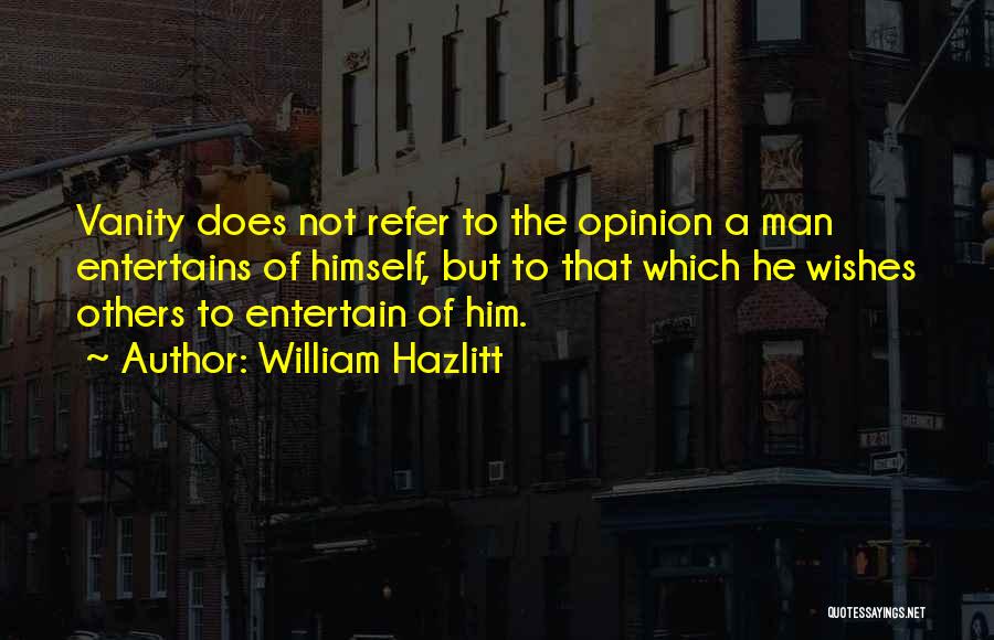 William Hazlitt Quotes: Vanity Does Not Refer To The Opinion A Man Entertains Of Himself, But To That Which He Wishes Others To