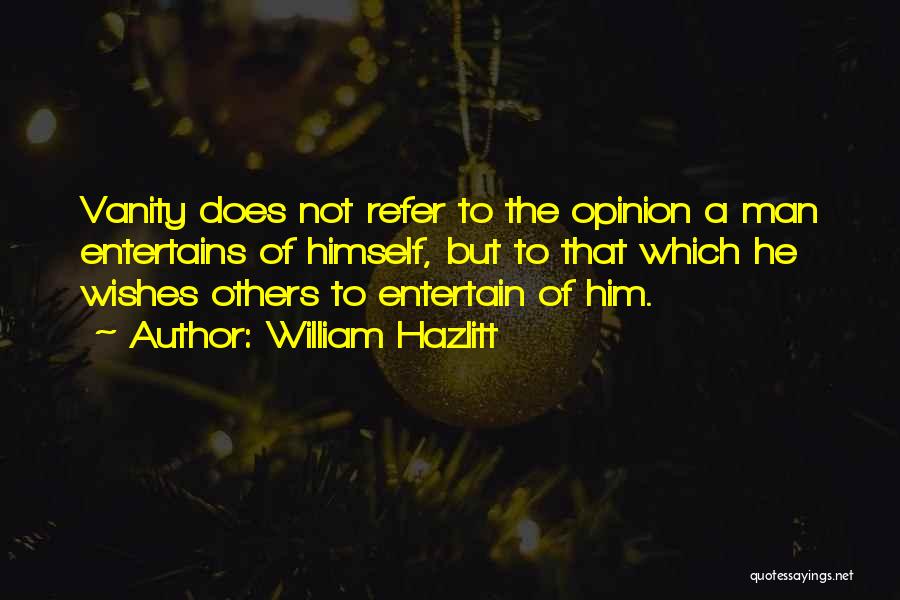 William Hazlitt Quotes: Vanity Does Not Refer To The Opinion A Man Entertains Of Himself, But To That Which He Wishes Others To