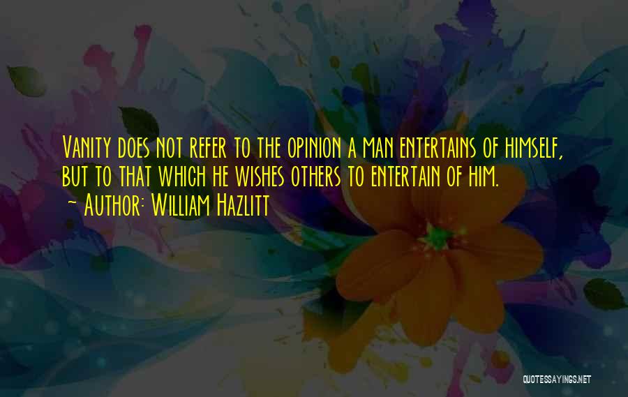 William Hazlitt Quotes: Vanity Does Not Refer To The Opinion A Man Entertains Of Himself, But To That Which He Wishes Others To