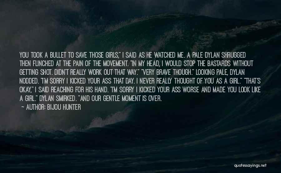 Bijou Hunter Quotes: You Took A Bullet To Save Those Girls, I Said As He Watched Me. A Pale Dylan Shrugged Then Flinched