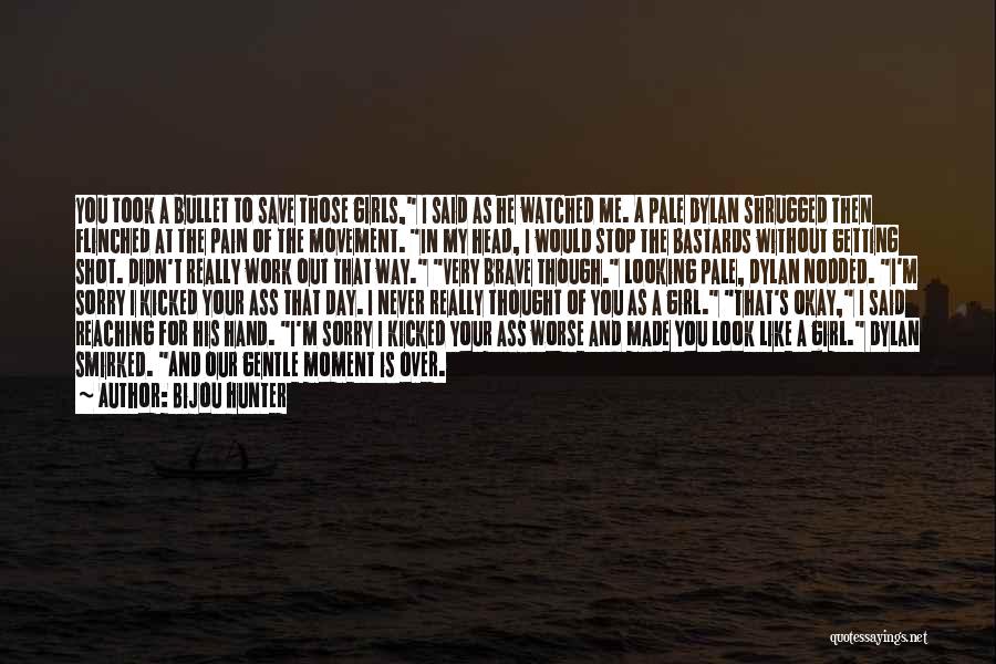 Bijou Hunter Quotes: You Took A Bullet To Save Those Girls, I Said As He Watched Me. A Pale Dylan Shrugged Then Flinched