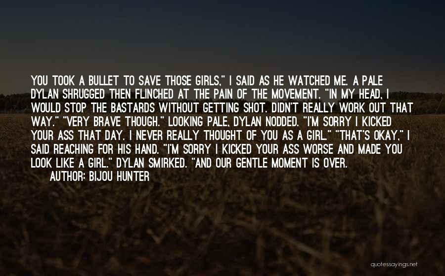 Bijou Hunter Quotes: You Took A Bullet To Save Those Girls, I Said As He Watched Me. A Pale Dylan Shrugged Then Flinched