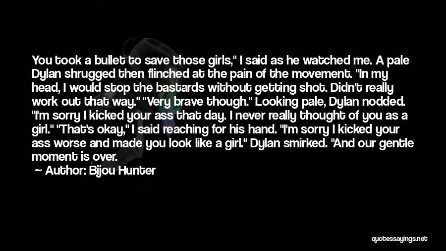 Bijou Hunter Quotes: You Took A Bullet To Save Those Girls, I Said As He Watched Me. A Pale Dylan Shrugged Then Flinched