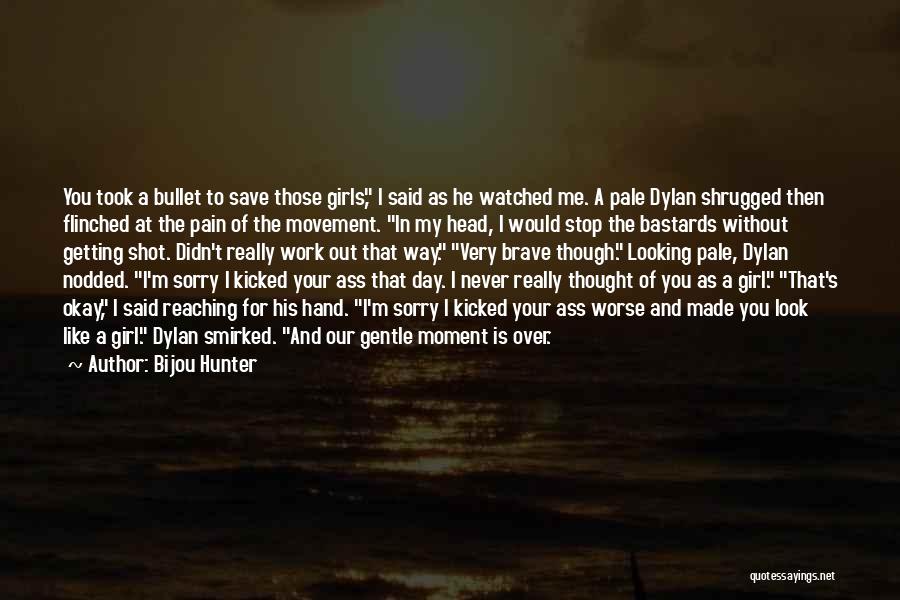 Bijou Hunter Quotes: You Took A Bullet To Save Those Girls, I Said As He Watched Me. A Pale Dylan Shrugged Then Flinched