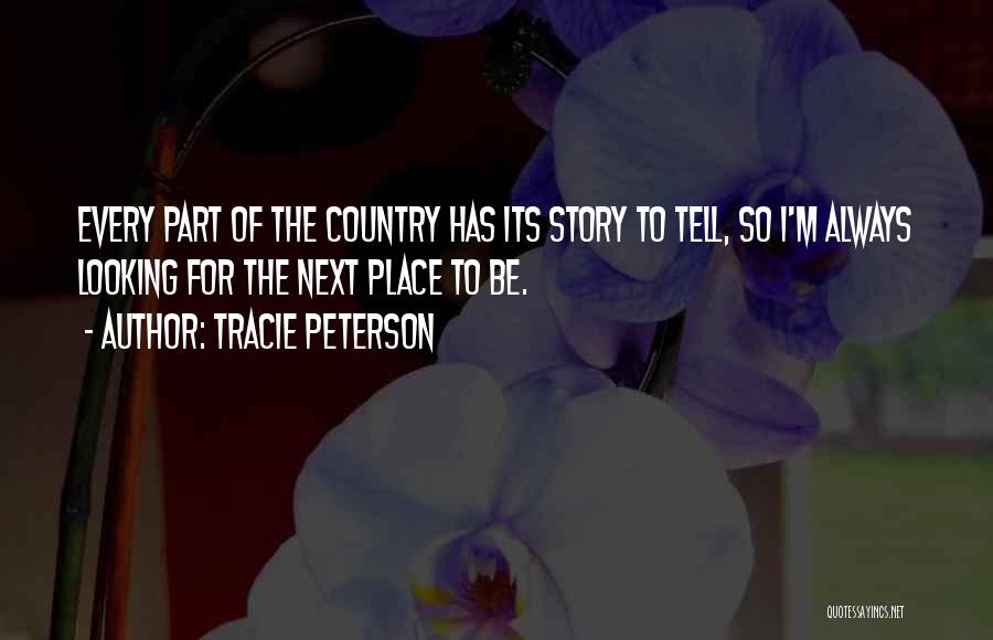 Tracie Peterson Quotes: Every Part Of The Country Has Its Story To Tell, So I'm Always Looking For The Next Place To Be.