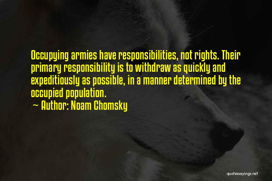 Noam Chomsky Quotes: Occupying Armies Have Responsibilities, Not Rights. Their Primary Responsibility Is To Withdraw As Quickly And Expeditiously As Possible, In A