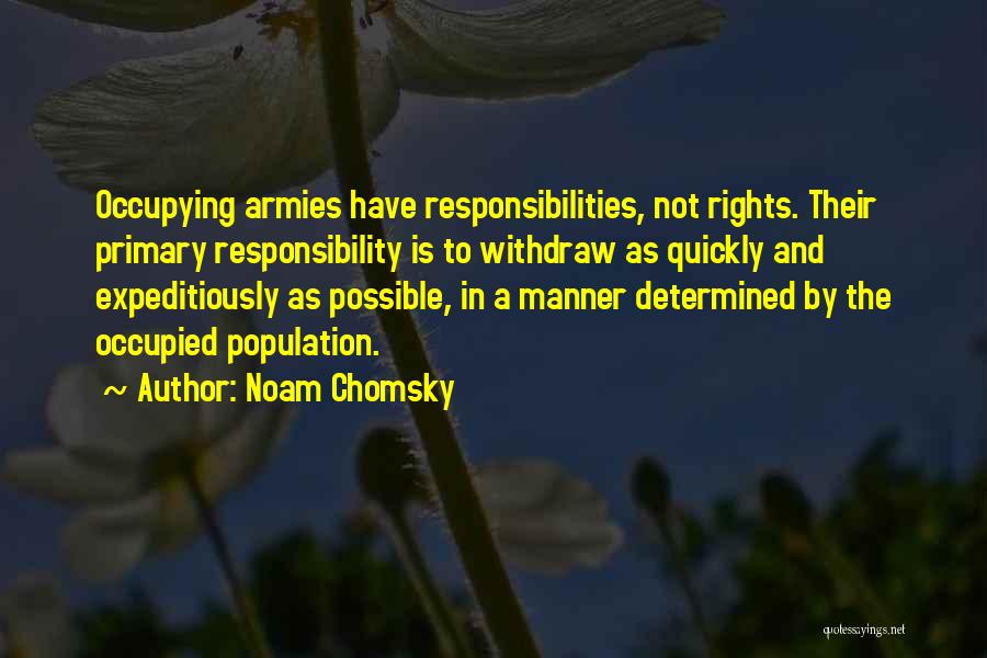 Noam Chomsky Quotes: Occupying Armies Have Responsibilities, Not Rights. Their Primary Responsibility Is To Withdraw As Quickly And Expeditiously As Possible, In A