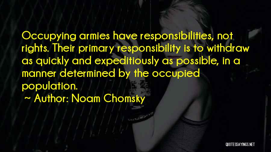 Noam Chomsky Quotes: Occupying Armies Have Responsibilities, Not Rights. Their Primary Responsibility Is To Withdraw As Quickly And Expeditiously As Possible, In A