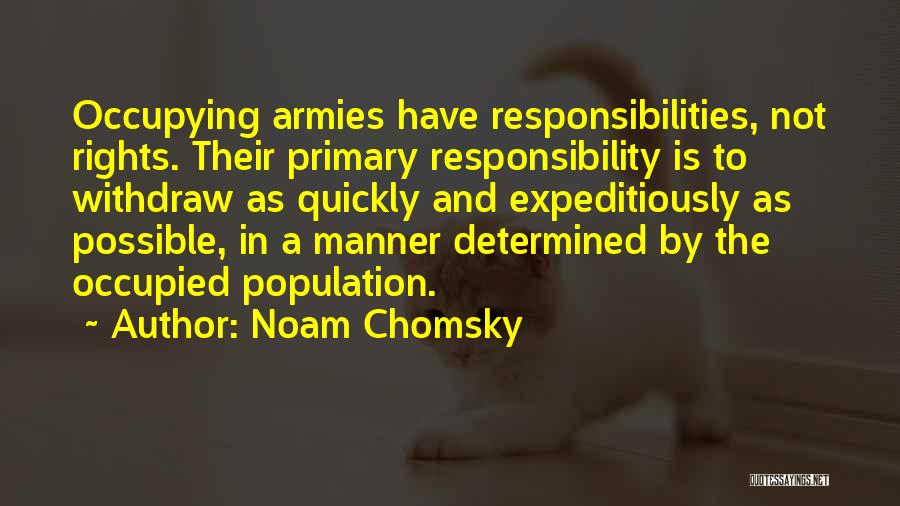 Noam Chomsky Quotes: Occupying Armies Have Responsibilities, Not Rights. Their Primary Responsibility Is To Withdraw As Quickly And Expeditiously As Possible, In A