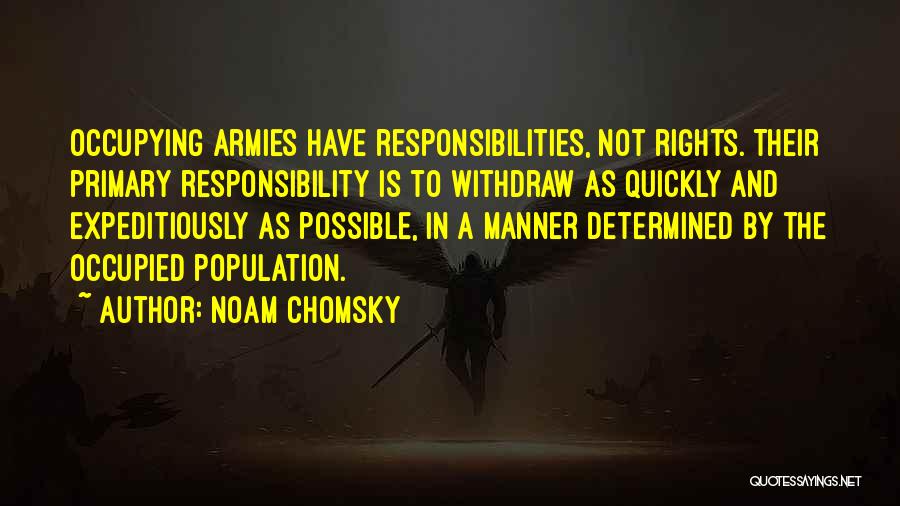 Noam Chomsky Quotes: Occupying Armies Have Responsibilities, Not Rights. Their Primary Responsibility Is To Withdraw As Quickly And Expeditiously As Possible, In A