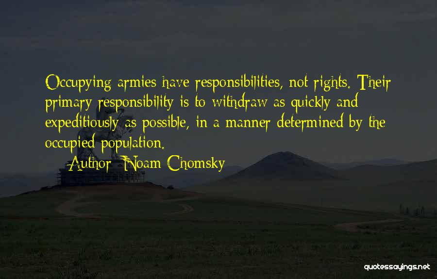 Noam Chomsky Quotes: Occupying Armies Have Responsibilities, Not Rights. Their Primary Responsibility Is To Withdraw As Quickly And Expeditiously As Possible, In A