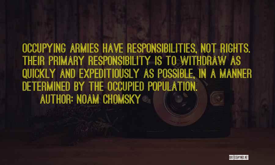 Noam Chomsky Quotes: Occupying Armies Have Responsibilities, Not Rights. Their Primary Responsibility Is To Withdraw As Quickly And Expeditiously As Possible, In A