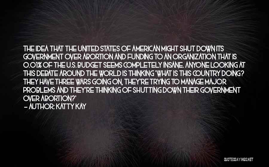 Katty Kay Quotes: The Idea That The United States Of American Might Shut Down Its Government Over Abortion And Funding To An Organization