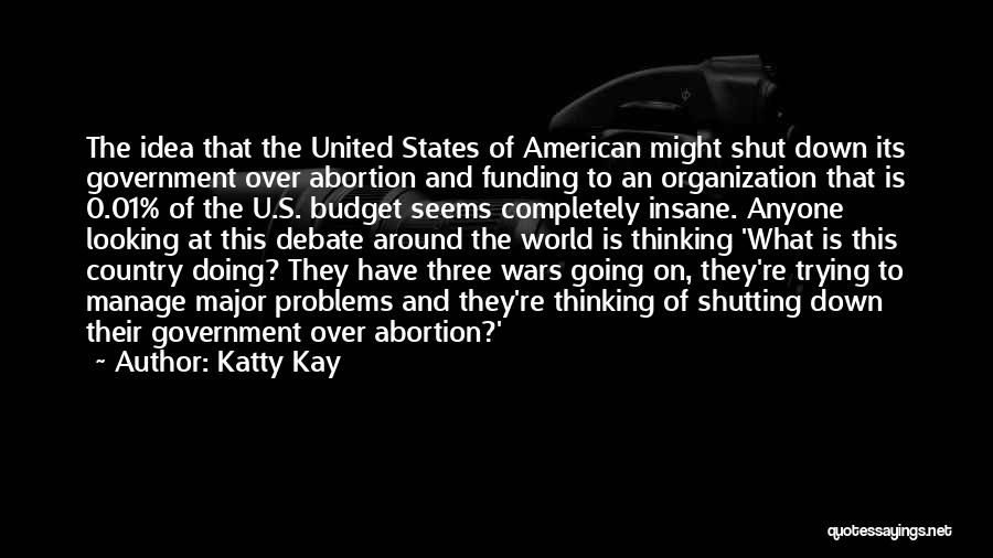 Katty Kay Quotes: The Idea That The United States Of American Might Shut Down Its Government Over Abortion And Funding To An Organization