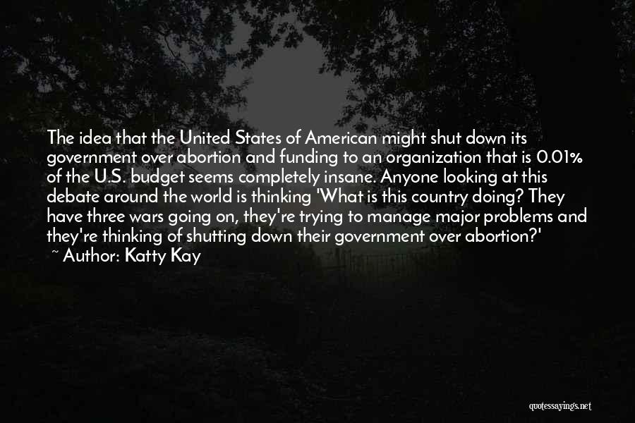 Katty Kay Quotes: The Idea That The United States Of American Might Shut Down Its Government Over Abortion And Funding To An Organization