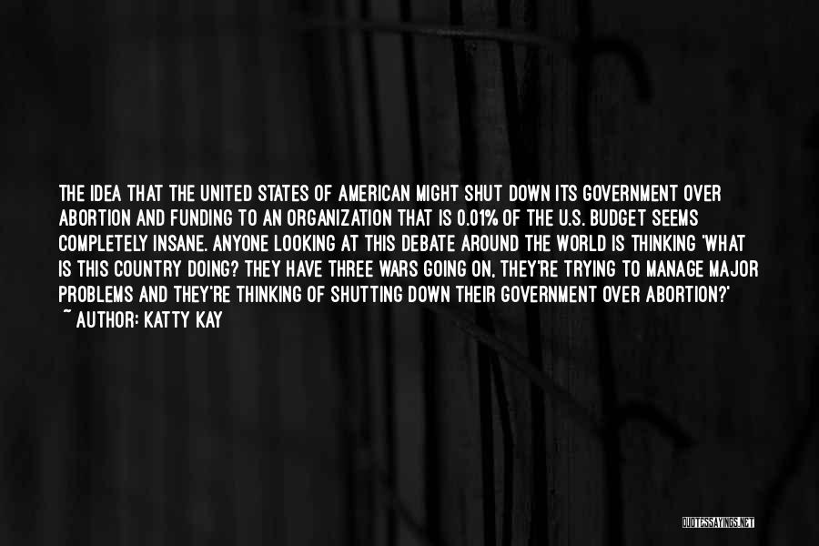 Katty Kay Quotes: The Idea That The United States Of American Might Shut Down Its Government Over Abortion And Funding To An Organization