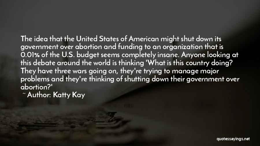 Katty Kay Quotes: The Idea That The United States Of American Might Shut Down Its Government Over Abortion And Funding To An Organization