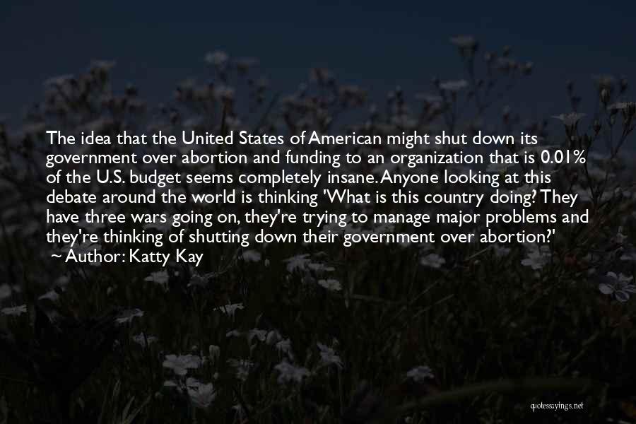 Katty Kay Quotes: The Idea That The United States Of American Might Shut Down Its Government Over Abortion And Funding To An Organization