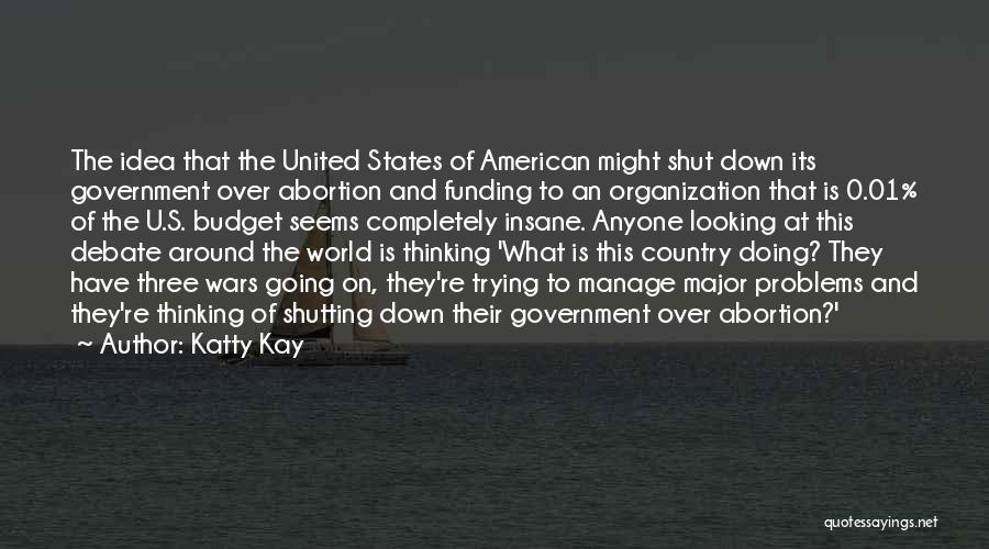 Katty Kay Quotes: The Idea That The United States Of American Might Shut Down Its Government Over Abortion And Funding To An Organization