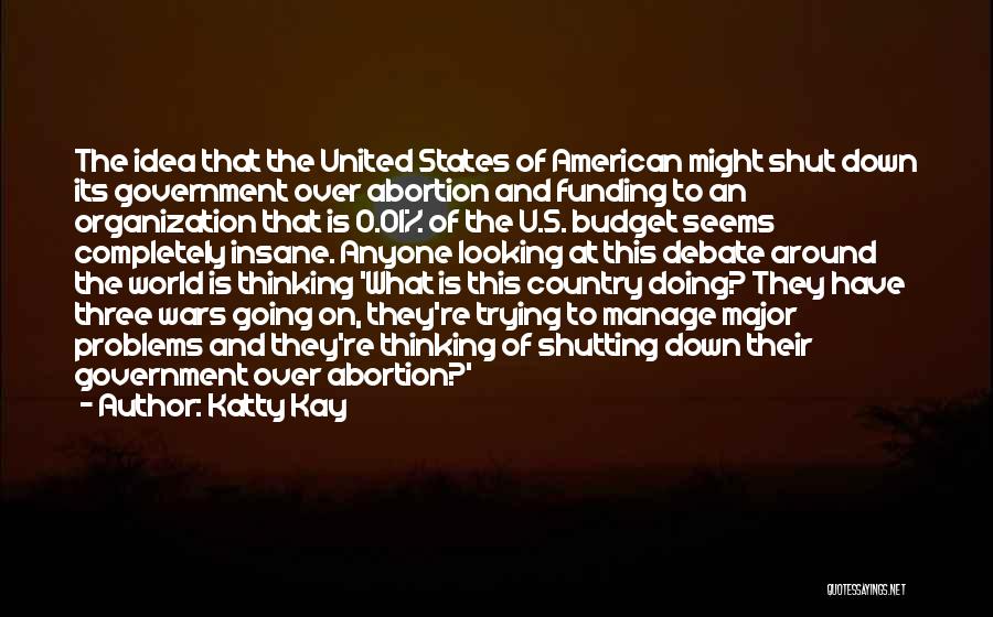 Katty Kay Quotes: The Idea That The United States Of American Might Shut Down Its Government Over Abortion And Funding To An Organization
