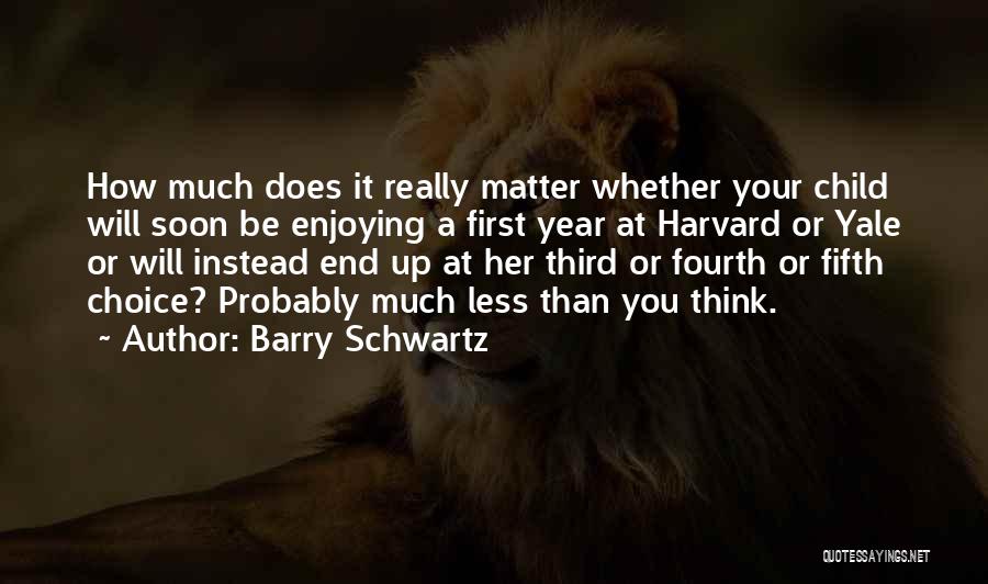 Barry Schwartz Quotes: How Much Does It Really Matter Whether Your Child Will Soon Be Enjoying A First Year At Harvard Or Yale