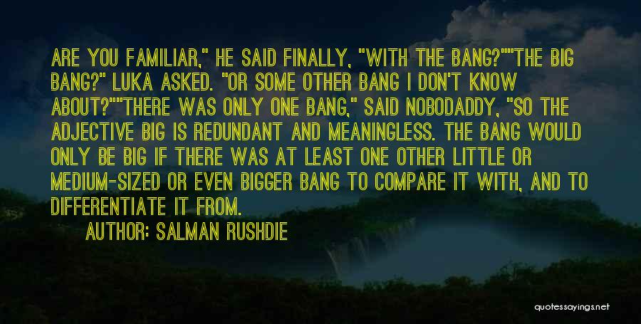 Salman Rushdie Quotes: Are You Familiar, He Said Finally, With The Bang?the Big Bang? Luka Asked. Or Some Other Bang I Don't Know