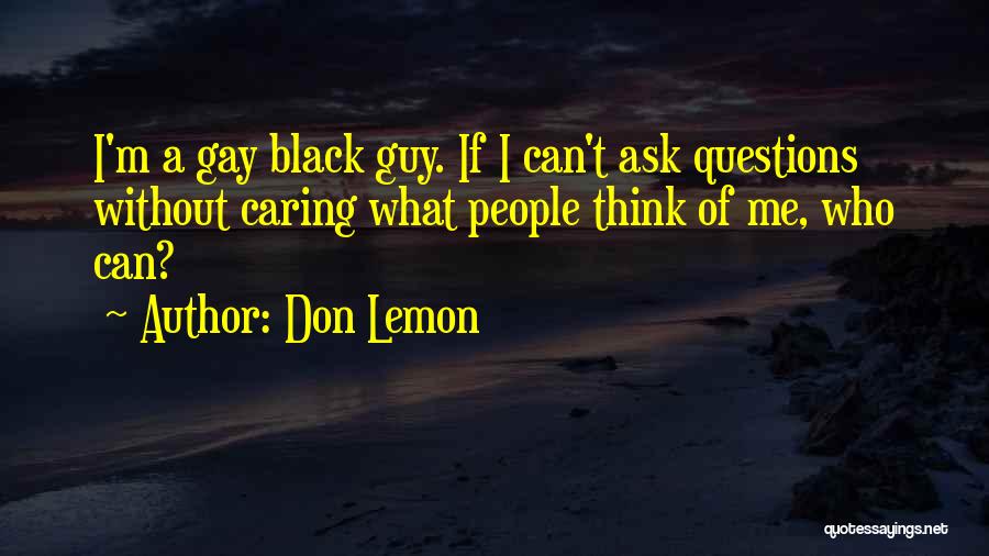 Don Lemon Quotes: I'm A Gay Black Guy. If I Can't Ask Questions Without Caring What People Think Of Me, Who Can?