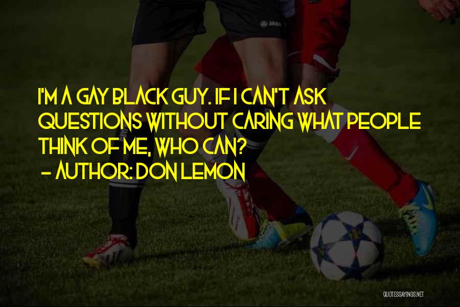 Don Lemon Quotes: I'm A Gay Black Guy. If I Can't Ask Questions Without Caring What People Think Of Me, Who Can?