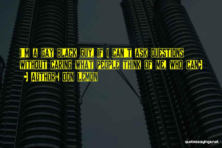 Don Lemon Quotes: I'm A Gay Black Guy. If I Can't Ask Questions Without Caring What People Think Of Me, Who Can?