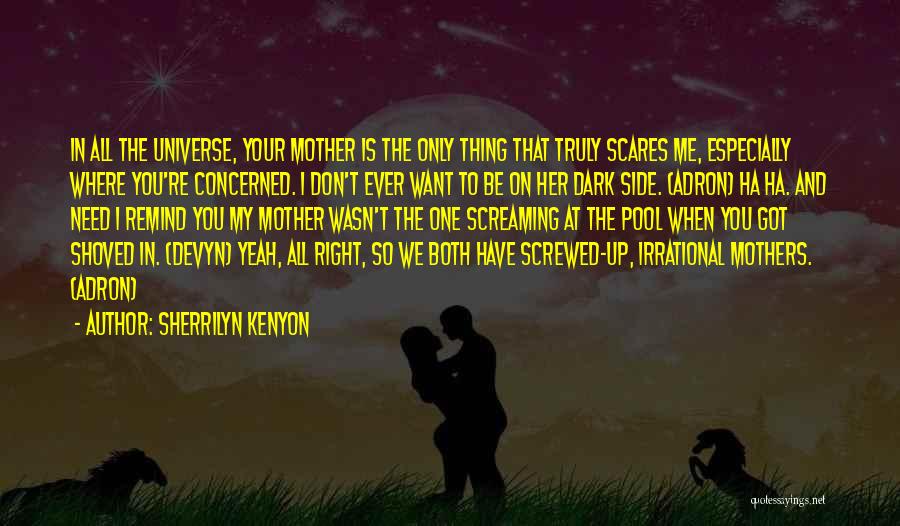 Sherrilyn Kenyon Quotes: In All The Universe, Your Mother Is The Only Thing That Truly Scares Me, Especially Where You're Concerned. I Don't