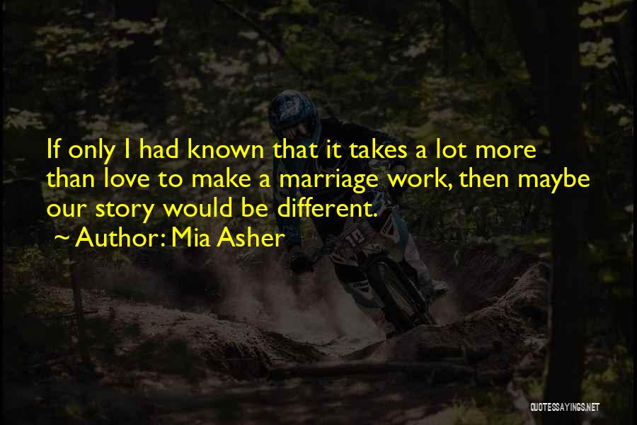 Mia Asher Quotes: If Only I Had Known That It Takes A Lot More Than Love To Make A Marriage Work, Then Maybe