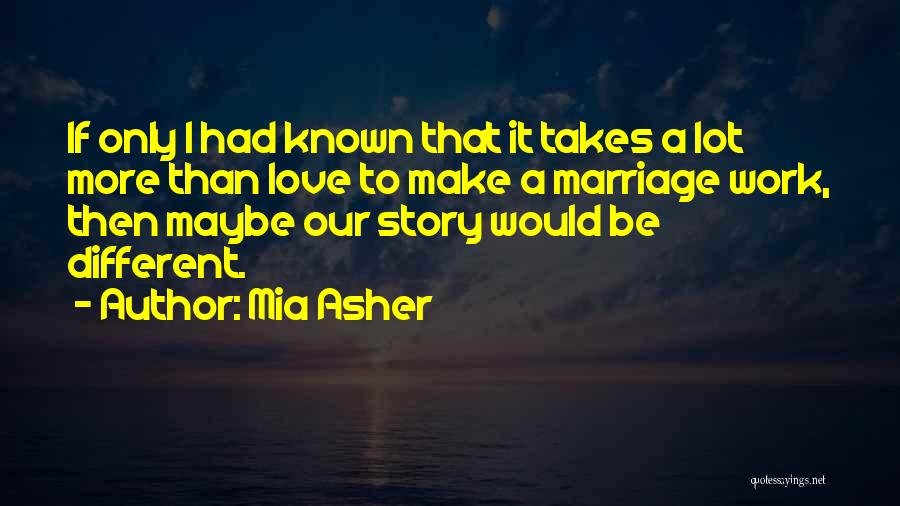 Mia Asher Quotes: If Only I Had Known That It Takes A Lot More Than Love To Make A Marriage Work, Then Maybe