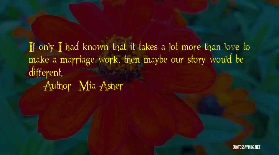 Mia Asher Quotes: If Only I Had Known That It Takes A Lot More Than Love To Make A Marriage Work, Then Maybe