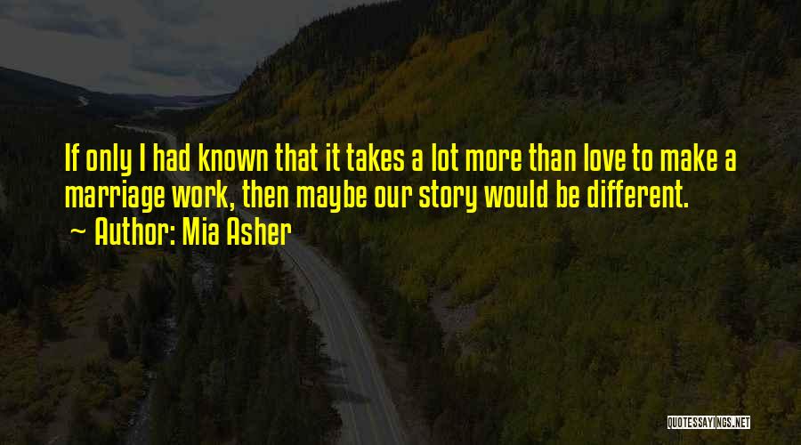 Mia Asher Quotes: If Only I Had Known That It Takes A Lot More Than Love To Make A Marriage Work, Then Maybe