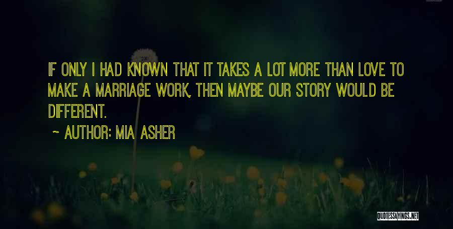 Mia Asher Quotes: If Only I Had Known That It Takes A Lot More Than Love To Make A Marriage Work, Then Maybe