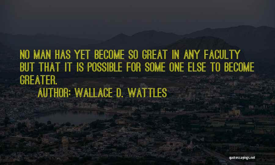 Wallace D. Wattles Quotes: No Man Has Yet Become So Great In Any Faculty But That It Is Possible For Some One Else To