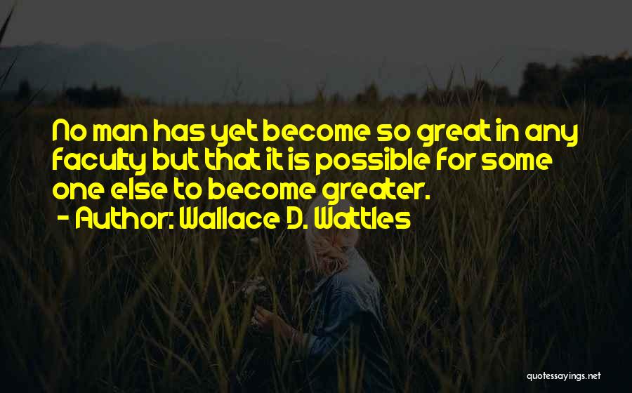 Wallace D. Wattles Quotes: No Man Has Yet Become So Great In Any Faculty But That It Is Possible For Some One Else To